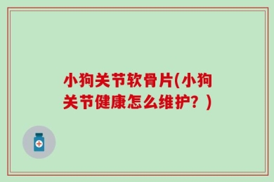 小狗关节软骨片(小狗关节健康怎么维护？)