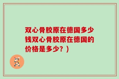 双心骨胶原在德国多少钱双心骨胶原在德国的价格是多少？)