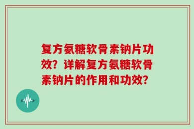 复方氨糖软骨素钠片功效？详解复方氨糖软骨素钠片的作用和功效？