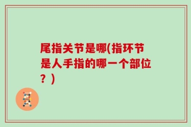 尾指关节是哪(指环节是人手指的哪一个部位？)