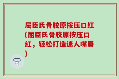 屈臣氏骨胶原按压口红(屈臣氏骨胶原按压口红，轻松打造迷人嘴唇)