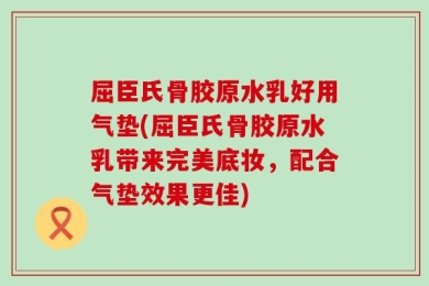 屈臣氏骨胶原水乳好用气垫(屈臣氏骨胶原水乳带来完美底妆，配合气垫效果更佳)