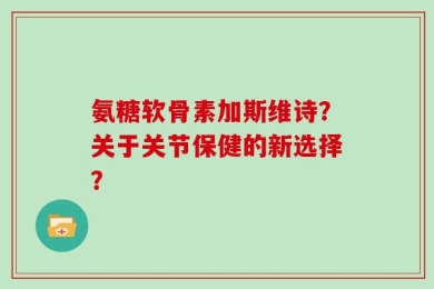 氨糖软骨素加斯维诗？关于关节保健的新选择？