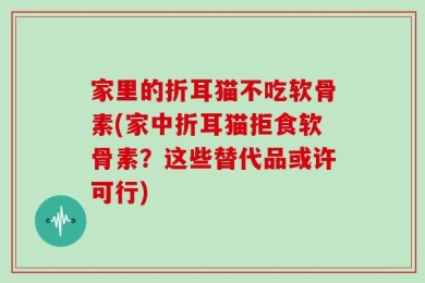 家里的折耳猫不吃软骨素(家中折耳猫拒食软骨素？这些替代品或许可行)