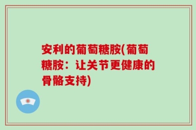 安利的葡萄糖胺(葡萄糖胺：让关节更健康的骨骼支持)