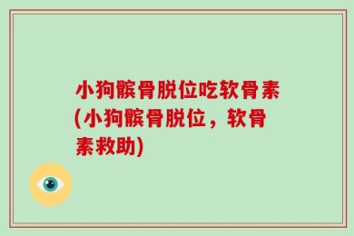 小狗髌骨脱位吃软骨素(小狗髌骨脱位，软骨素救助)