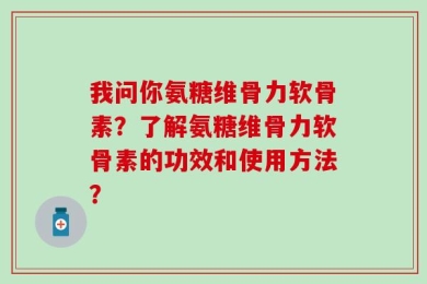我问你氨糖维骨力软骨素？了解氨糖维骨力软骨素的功效和使用方法？