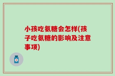 小孩吃氨糖会怎样(孩子吃氨糖的影响及注意事项)