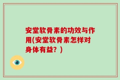 安堂软骨素的功效与作用(安堂软骨素怎样对身体有益？)