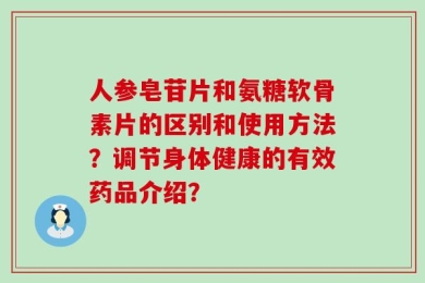 人参皂苷片和氨糖软骨素片的区别和使用方法？调节身体健康的有效药品介绍？