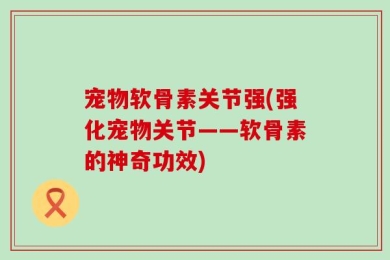 宠物软骨素关节强(强化宠物关节——软骨素的神奇功效)