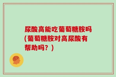 尿酸高能吃葡萄糖胺吗(葡萄糖胺对高尿酸有帮助吗？)
