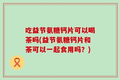 吃益节氨糖钙片可以喝茶吗(益节氨糖钙片和茶可以一起食用吗？)