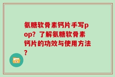 氨糖软骨素钙片手写pop？了解氨糖软骨素钙片的功效与使用方法？