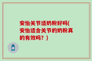 安怡关节适奶粉好吗(安怡适合关节的奶粉真的有效吗？)