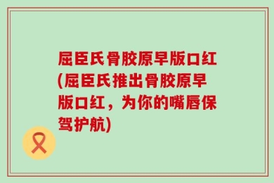 屈臣氏骨胶原早版口红(屈臣氏推出骨胶原早版口红，为你的嘴唇保驾护航)
