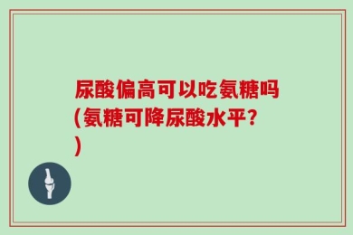 尿酸偏高可以吃氨糖吗(氨糖可降尿酸水平？)