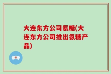 大连东方公司氨糖(大连东方公司推出氨糖产品)