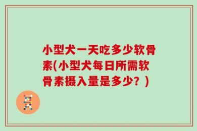 小型犬一天吃多少软骨素(小型犬每日所需软骨素摄入量是多少？)