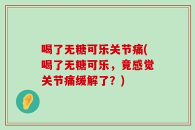 喝了无糖可乐关节痛(喝了无糖可乐，竟感觉关节痛缓解了？)