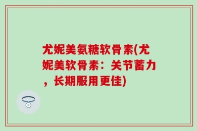 尤妮美氨糖软骨素(尤妮美软骨素：关节蓄力，长期服用更佳)