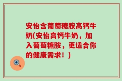 安怡含葡萄糖胺高钙牛奶(安怡高钙牛奶，加入葡萄糖胺，更适合你的健康需求！)