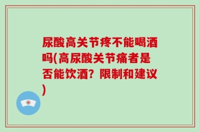 尿酸高关节疼不能喝酒吗(高尿酸关节痛者是否能饮酒？限制和建议)