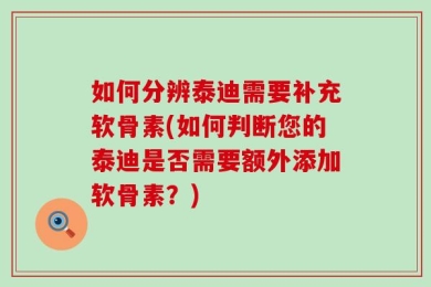 如何分辨泰迪需要补充软骨素(如何判断您的泰迪是否需要额外添加软骨素？)