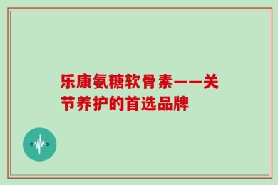 乐康氨糖软骨素——关节养护的首选品牌