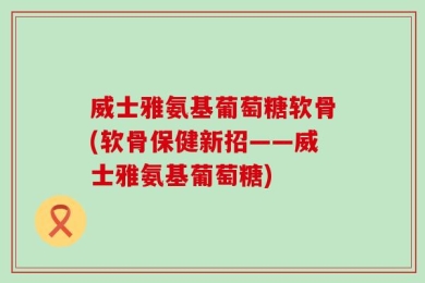 威士雅氨基葡萄糖软骨(软骨保健新招——威士雅氨基葡萄糖)