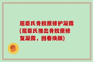 屈臣氏骨胶原修护凝露(屈臣氏推出骨胶原修复凝露，回春焕颜)