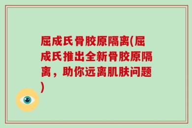 屈成氏骨胶原隔离(屈成氏推出全新骨胶原隔离，助你远离肌肤问题)