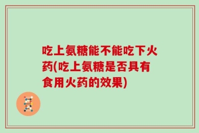吃上氨糖能不能吃下火药(吃上氨糖是否具有食用火药的效果)