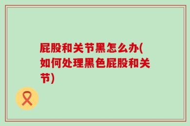 屁股和关节黑怎么办(如何处理黑色屁股和关节)