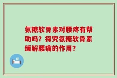 氨糖软骨素对腰疼有帮助吗？探究氨糖软骨素缓解腰痛的作用？