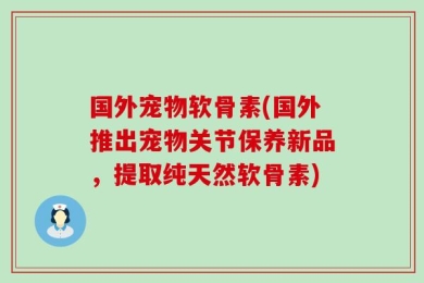 国外宠物软骨素(国外推出宠物关节保养新品，提取纯天然软骨素)