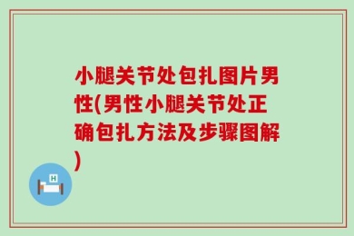 小腿关节处包扎图片男性(男性小腿关节处正确包扎方法及步骤图解)