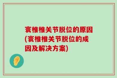 寰椎椎关节脱位的原因(寰椎椎关节脱位的成因及解决方案)
