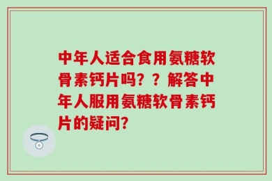 中年人适合食用氨糖软骨素钙片吗？？解答中年人服用氨糖软骨素钙片的疑问？