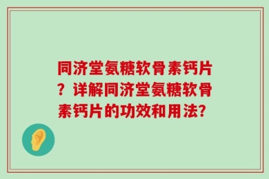 同济堂氨糖软骨素钙片？详解同济堂氨糖软骨素钙片的功效和用法？