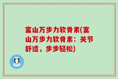 富山万步力软骨素(富山万步力软骨素：关节舒适，步步轻松)