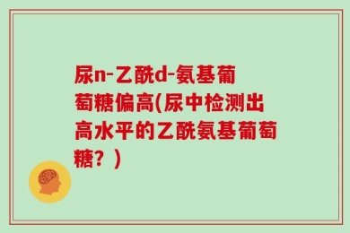 尿n-乙酰d-氨基葡萄糖偏高(尿中检测出高水平的乙酰氨基葡萄糖？)