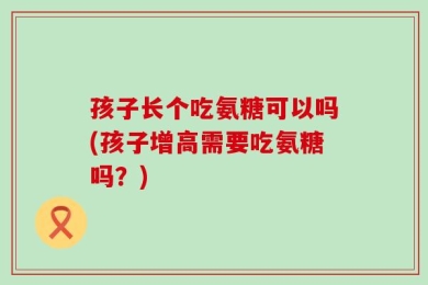 孩子长个吃氨糖可以吗(孩子增高需要吃氨糖吗？)