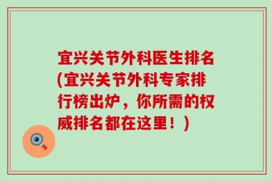 宜兴关节外科医生排名(宜兴关节外科专家排行榜出炉，你所需的权威排名都在这里！)