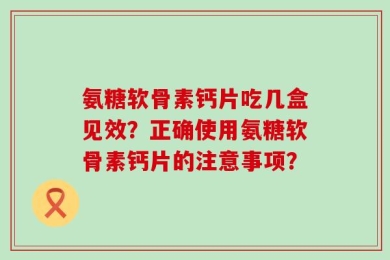 氨糖软骨素钙片吃几盒见效？正确使用氨糖软骨素钙片的注意事项？