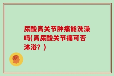 尿酸高关节肿痛能洗澡吗(高尿酸关节痛可否沐浴？)