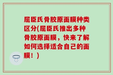 屈臣氏骨胶原面膜种类区分(屈臣氏推出多种骨胶原面膜，快来了解如何选择适合自己的面膜！)