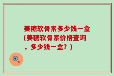姜糖软骨素多少钱一盒(姜糖软骨素价格查询，多少钱一盒？)