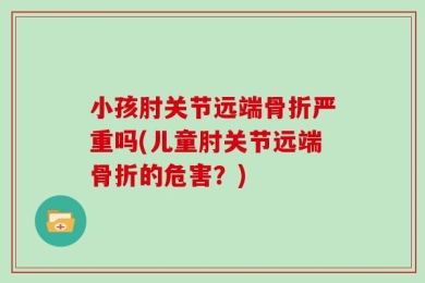 小孩肘关节远端骨折严重吗(儿童肘关节远端骨折的危害？)