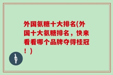外国氨糖十大排名(外国十大氨糖排名，快来看看哪个品牌夺得桂冠！)